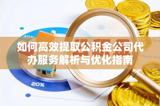 铁门关如何高效提取公积金公司代办服务解析与优化指南