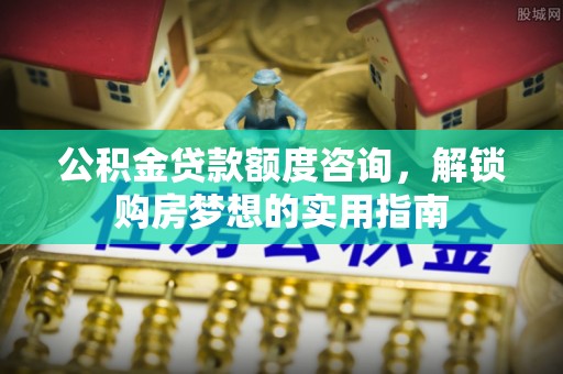 铁门关公积金贷款额度咨询，解锁购房梦想的实用指南