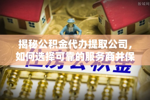 铁门关揭秘公积金代办提取公司，如何选择可靠的服务商并保障个人权益