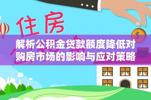 铁门关解析公积金贷款额度降低对购房市场的影响与应对策略