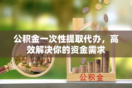 铁门关公积金一次性提取代办，高效解决你的资金需求