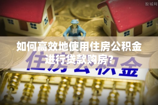 铁门关如何高效地使用住房公积金进行贷款购房？