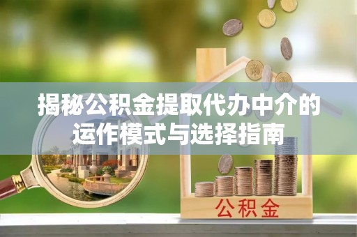 铁门关揭秘公积金提取代办中介的运作模式与选择指南