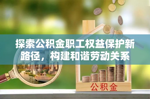 铁门关探索公积金职工权益保护新路径，构建和谐劳动关系