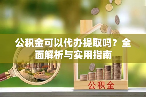 铁门关公积金可以代办提取吗？全面解析与实用指南