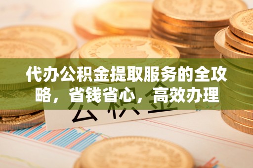 铁门关代办公积金提取服务的全攻略，省钱省心，高效办理