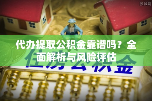 铁门关代办提取公积金靠谱吗？全面解析与风险评估