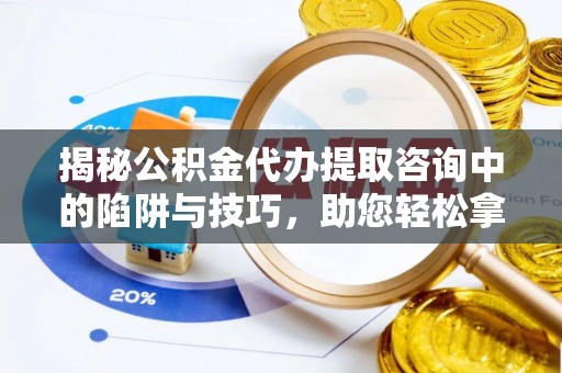 铁门关揭秘公积金代办提取咨询中的陷阱与技巧，助您轻松拿回属于自己的钱
