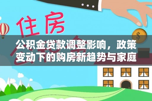 铁门关公积金贷款调整影响，政策变动下的购房新趋势与家庭财务规划