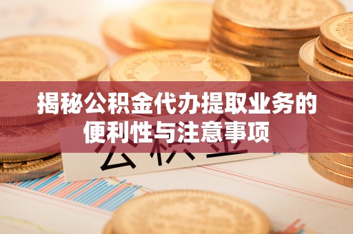 铁门关揭秘公积金代办提取业务的便利性与注意事项