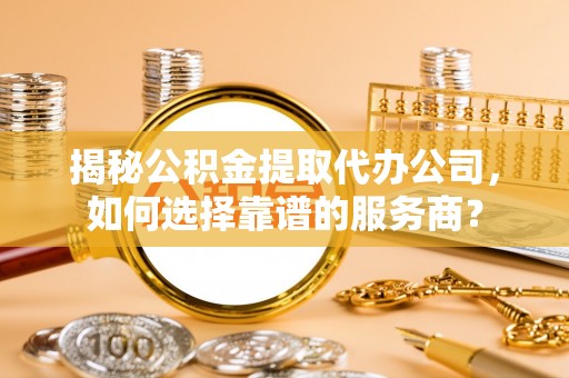 铁门关揭秘公积金提取代办公司，如何选择靠谱的服务商？