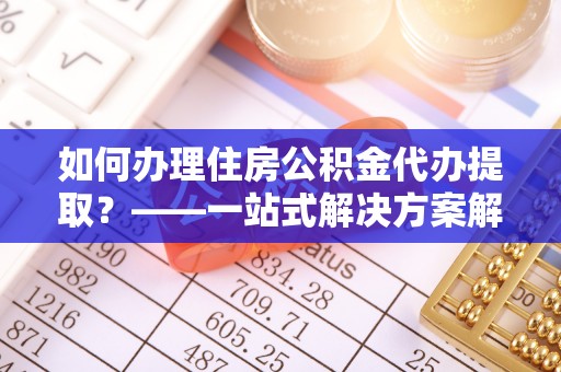 铁门关如何办理住房公积金代办提取？——一站式解决方案解析