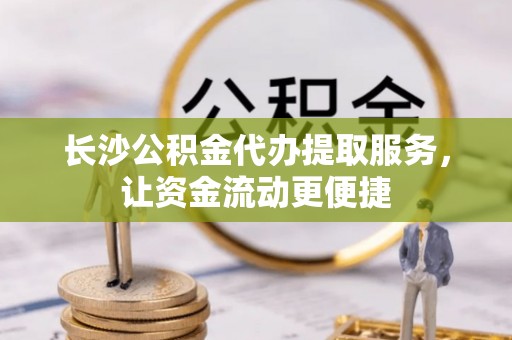 铁门关长沙公积金代办提取服务，让资金流动更便捷