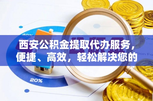 铁门关西安公积金提取代办服务，便捷、高效，轻松解决您的资金需求