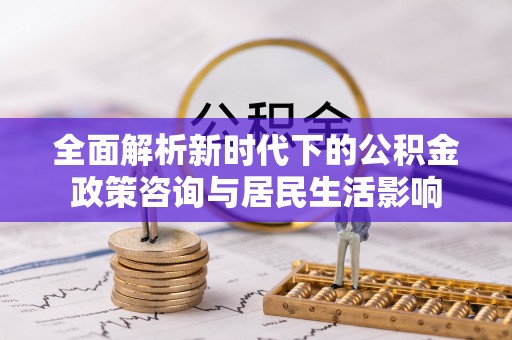 铁门关全面解析新时代下的公积金政策咨询与居民生活影响