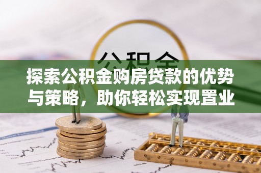 铁门关探索公积金购房贷款的优势与策略，助你轻松实现置业梦想