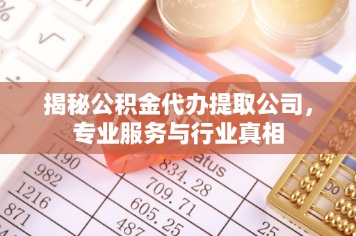 铁门关揭秘公积金代办提取公司，专业服务与行业真相