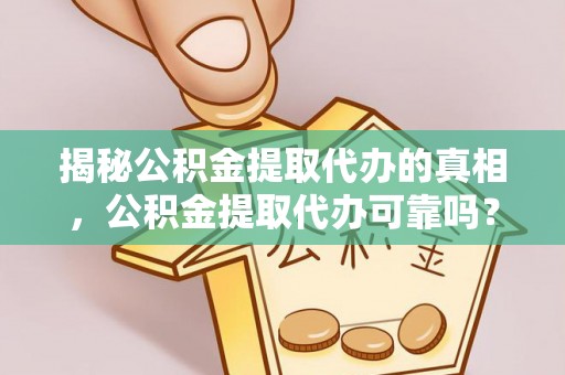 铁门关揭秘公积金提取代办的真相，公积金提取代办可靠吗？