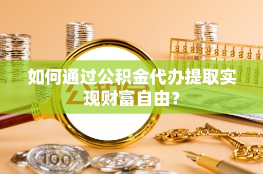 铁门关如何通过公积金代办提取实现财富自由？