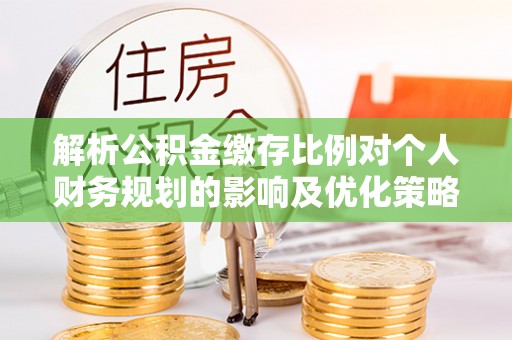 铁门关解析公积金缴存比例对个人财务规划的影响及优化策略