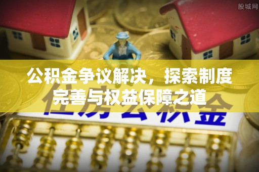 铁门关公积金争议解决，探索制度完善与权益保障之道