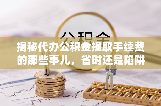 铁门关揭秘代办公积金提取手续费的那些事儿，省时还是陷阱？