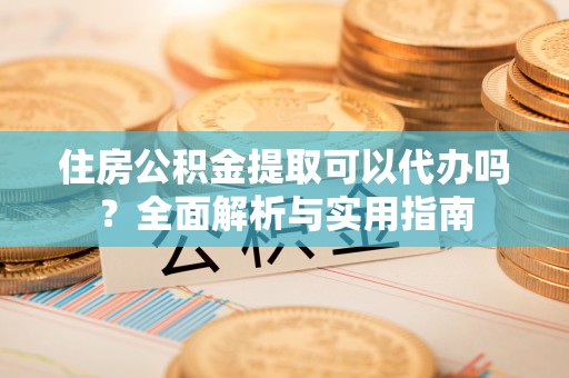铁门关住房公积金提取可以代办吗？全面解析与实用指南
