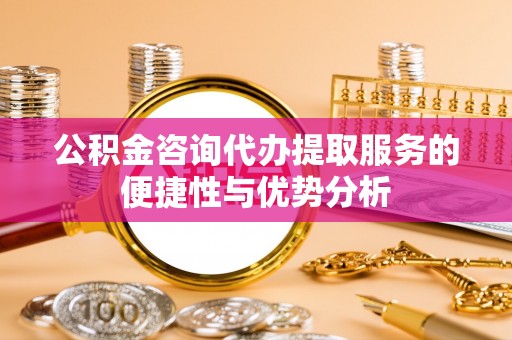 铁门关公积金咨询代办提取服务的便捷性与优势分析