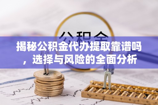 铁门关揭秘公积金代办提取靠谱吗，选择与风险的全面分析