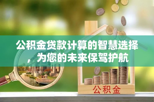 铁门关公积金贷款计算的智慧选择，为您的未来保驾护航