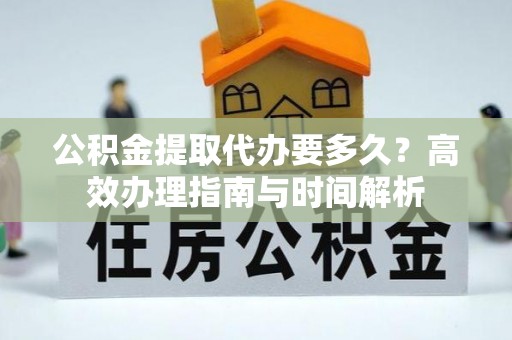 铁门关公积金提取代办要多久？高效办理指南与时间解析
