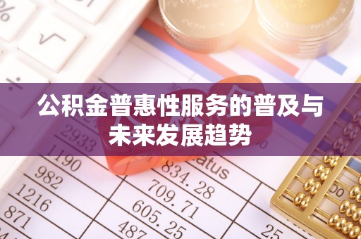 铁门关公积金普惠性服务的普及与未来发展趋势