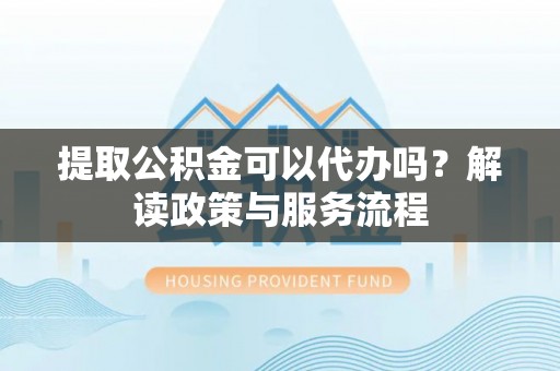 铁门关提取公积金可以代办吗？解读政策与服务流程