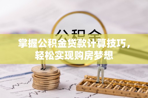 铁门关掌握公积金贷款计算技巧，轻松实现购房梦想