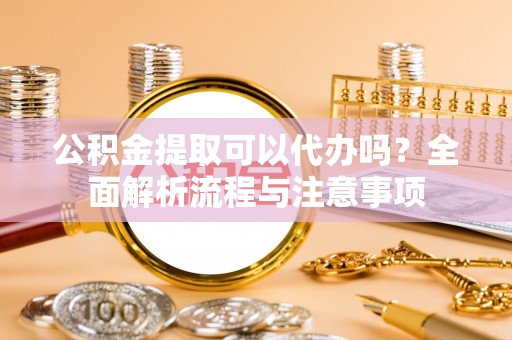 铁门关公积金提取可以代办吗？全面解析流程与注意事项