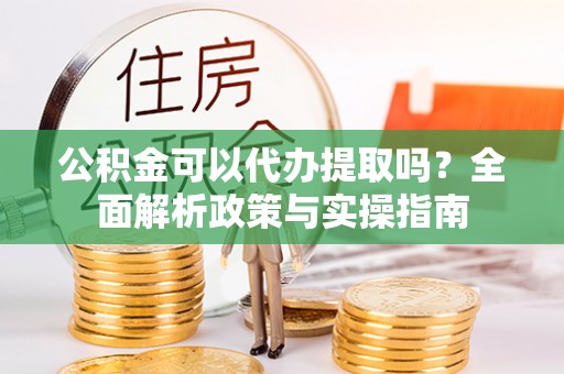 铁门关公积金可以代办提取吗？全面解析政策与实操指南