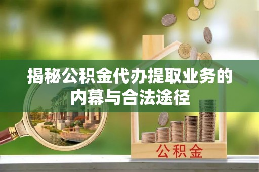 铁门关揭秘公积金代办提取业务的内幕与合法途径