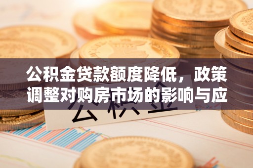 铁门关公积金贷款额度降低，政策调整对购房市场的影响与应对策略