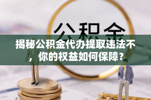 铁门关揭秘公积金代办提取违法不，你的权益如何保障？