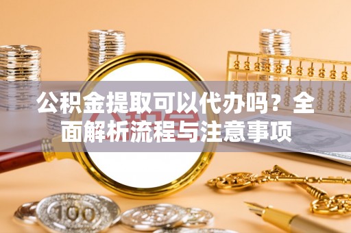 铁门关公积金提取可以代办吗？全面解析流程与注意事项