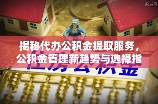 铁门关揭秘代办公积金提取服务，公积金管理新趋势与选择指南