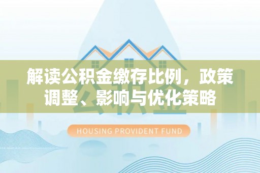 铁门关解读公积金缴存比例，政策调整、影响与优化策略