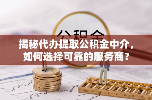 铁门关揭秘代办提取公积金中介，如何选择可靠的服务商？