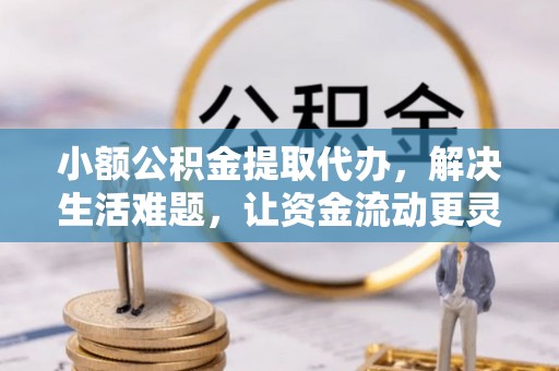 铁门关小额公积金提取代办，解决生活难题，让资金流动更灵活