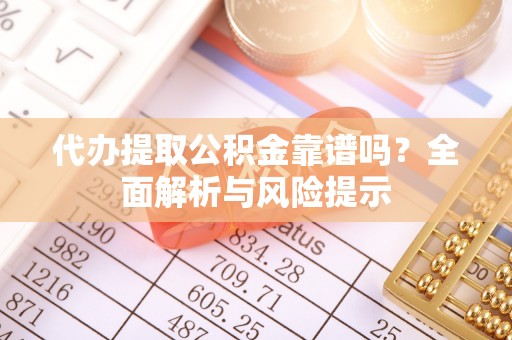 铁门关代办提取公积金靠谱吗？全面解析与风险提示