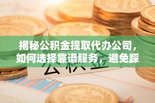 铁门关揭秘公积金提取代办公司，如何选择靠谱服务，避免踩坑？