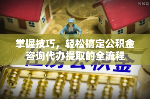 铁门关掌握技巧，轻松搞定公积金咨询代办提取的全流程
