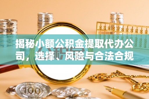 铁门关揭秘小额公积金提取代办公司，选择、风险与合法合规之道