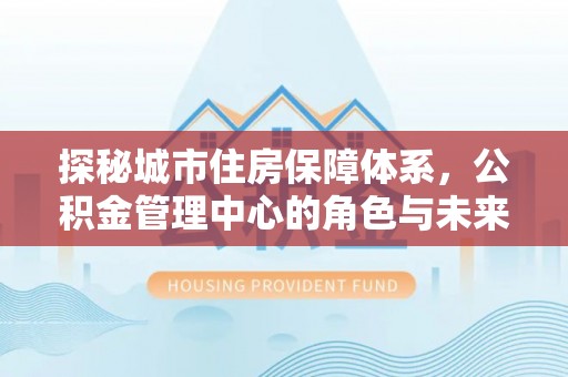 铁门关探秘城市住房保障体系，公积金管理中心的角色与未来