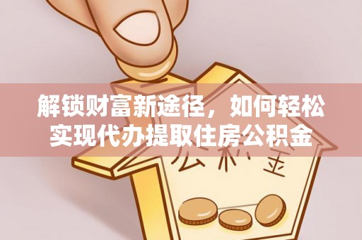铁门关解锁财富新途径，如何轻松实现代办提取住房公积金